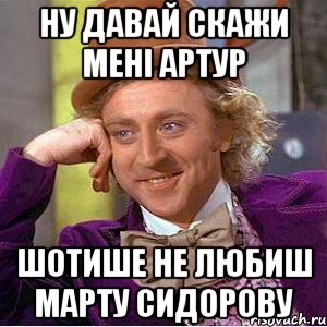 ну давай скажи мені артур шотише не любиш марту сидорову, Мем Ну давай расскажи (Вилли Вонка)