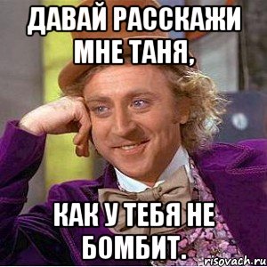 Давай расскажи мне Таня, Как у тебя не бомбит., Мем Ну давай расскажи (Вилли Вонка)