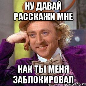 Ну давай расскажи мне Как ты меня заблокировал, Мем Ну давай расскажи (Вилли Вонка)