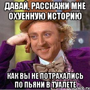 Давай, расскажи мне охуенную историю Как вы НЕ потрахались по пьяни в туалете, Мем Ну давай расскажи (Вилли Вонка)