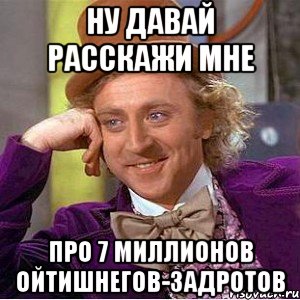 ну давай расскажи мне про 7 миллионов ойтишнегов-задротов, Мем Ну давай расскажи (Вилли Вонка)