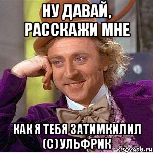 Ну давай, расскажи мне Как я тебя затимкилил (с) Ульфрик, Мем Ну давай расскажи (Вилли Вонка)