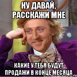 ну давай, расскажи мне какие у тебя будут продажи в конце месяца, Мем Ну давай расскажи (Вилли Вонка)