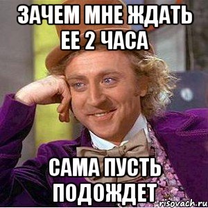 Зачем мне ждать ее 2 часа Сама пусть подождет, Мем Ну давай расскажи (Вилли Вонка)