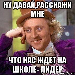 ну давай,расскажи мне что нас ждет на школе- лидер, Мем Ну давай расскажи (Вилли Вонка)