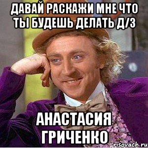 давай раскажи мне что ты будешь делать д/з анастасия гриченко, Мем Ну давай расскажи (Вилли Вонка)