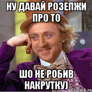 ну давай розепжи про то шо не робив накрутку), Мем Ну давай расскажи (Вилли Вонка)