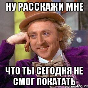 ну расскажи мне что ты сегодня не смог покатать, Мем Ну давай расскажи (Вилли Вонка)