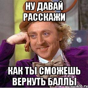 Ну давай расскажи Как ты сможешь вернуть баллы, Мем Ну давай расскажи (Вилли Вонка)