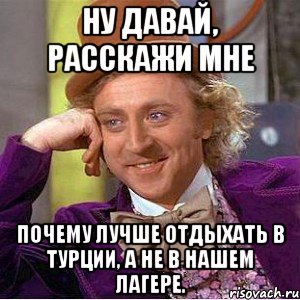 Ну давай, расскажи мне Почему лучше отдыхать в Турции, а не в нашем лагере., Мем Ну давай расскажи (Вилли Вонка)