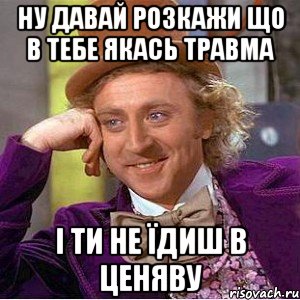 ну давай розкажи що в тебе якась травма і ти не їдиш в ценяву, Мем Ну давай расскажи (Вилли Вонка)