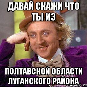 Давай скажи что ты из Полтавской области Луганского района, Мем Ну давай расскажи (Вилли Вонка)