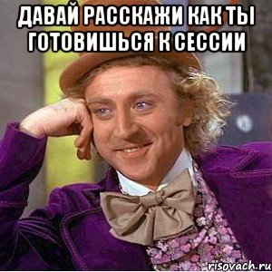 Давай расскажи как ты готовишься к сессии , Мем Ну давай расскажи (Вилли Вонка)