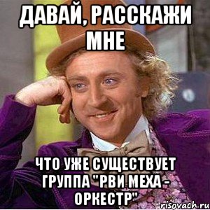 ДАВАЙ, РАССКАЖИ МНЕ ЧТО УЖЕ СУЩЕСТВУЕТ ГРУППА "РВИ МЕХА - ОРКЕСТР", Мем Ну давай расскажи (Вилли Вонка)