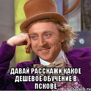  Давай расскажи какое дешевое обучение в Пскове, Мем Ну давай расскажи (Вилли Вонка)