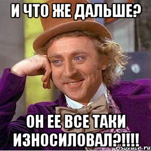 И что же дальше? ОН ЕЕ ВСЕ ТАКИ ИЗНОСИЛОВАЛ?!!!!, Мем Ну давай расскажи (Вилли Вонка)