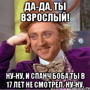 Да-да, ты взрослый! Ну-ну, и Спанч боба ты в 17 лет не смотрел. Ну-ну., Мем Ну давай расскажи (Вилли Вонка)