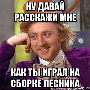 Ну давай расскажи мне как ты играл на сборке Лесника, Мем Ну давай расскажи (Вилли Вонка)