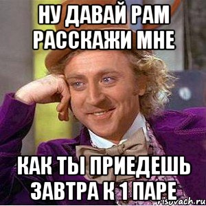 Ну давай рам расскажи мне Как ты приедешь завтра к 1 паре, Мем Ну давай расскажи (Вилли Вонка)