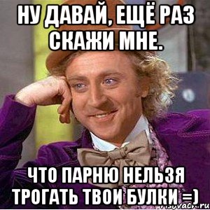 Ну давай, ещё раз скажи мне. Что парню нельзя трогать твои булки =)