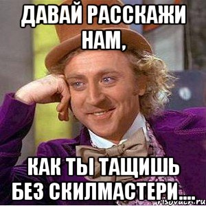 Давай расскажи нам, как ты тащишь без скилмастери...., Мем Ну давай расскажи (Вилли Вонка)