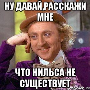 Ну давай,расскажи мне Что Нильса не существует, Мем Ну давай расскажи (Вилли Вонка)