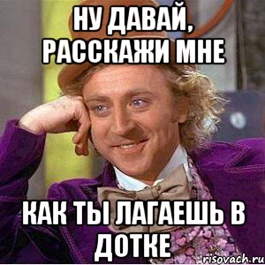 Ну давай, расскажи мне как ты лагаешь в дотке, Мем Ну давай расскажи (Вилли Вонка)