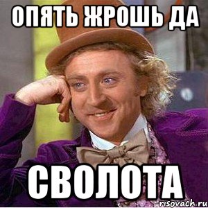 Опять жрошь да СВОЛОТА, Мем Ну давай расскажи (Вилли Вонка)
