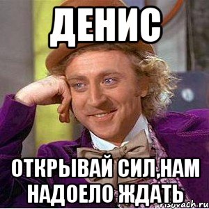 Денис Открывай Сил,нам надоело ждать, Мем Ну давай расскажи (Вилли Вонка)