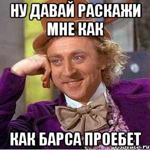 Ну давай раскажи мне как Как барса проебет, Мем Ну давай расскажи (Вилли Вонка)