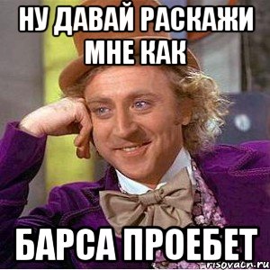Ну давай раскажи мне как барса проебет, Мем Ну давай расскажи (Вилли Вонка)