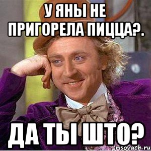 У Яны не пригорела пицца?. Да ты што?, Мем Ну давай расскажи (Вилли Вонка)