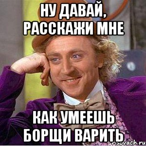 Ну давай, расскажи мне как умеешь борщи варить, Мем Ну давай расскажи (Вилли Вонка)