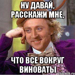 ну давай, расскажи мне, что все вокруг виноваты, Мем Ну давай расскажи (Вилли Вонка)