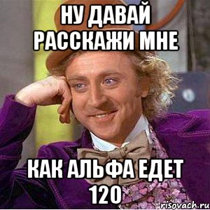Ну давай расскажи мне как альфа едет 120, Мем Ну давай расскажи (Вилли Вонка)