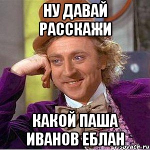Ну давай расскажи какой Паша Иванов еблан