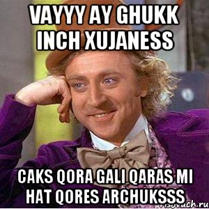 VAYYY AY GHUKK INCH XUJANESS CAKS QORA GALI QARAS MI HAT QORES ARCHUKSSS, Мем Ну давай расскажи (Вилли Вонка)
