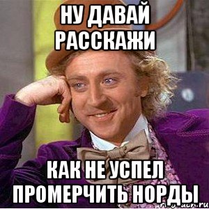 Ну давай расскажи как не успел промерчить норды, Мем Ну давай расскажи (Вилли Вонка)
