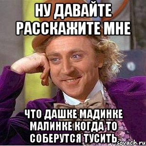 ну давайте расскажите мне что Дашке Мадинке Малинке когда то соберутся тусить, Мем Ну давай расскажи (Вилли Вонка)