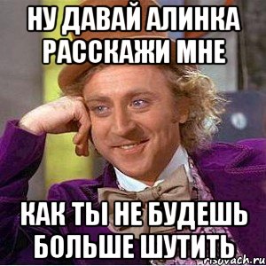 Ну давай Алинка расскажи мне как ты не будешь больше шутить, Мем Ну давай расскажи (Вилли Вонка)