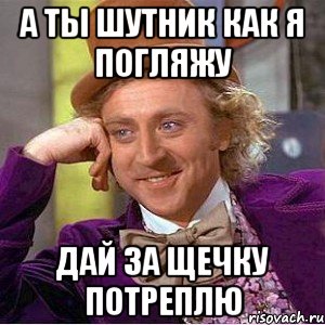 А ТЫ ШУТНИК КАК Я ПОГЛЯЖУ ДАЙ ЗА ЩЕЧКУ ПОТРЕПЛЮ, Мем Ну давай расскажи (Вилли Вонка)