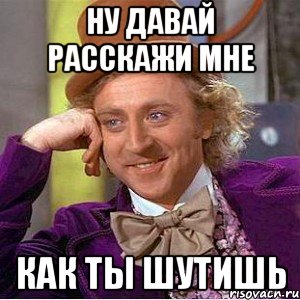 ну давай расскажи мне как ты шутишь, Мем Ну давай расскажи (Вилли Вонка)
