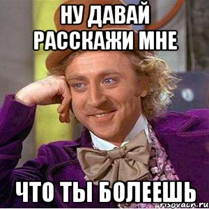 ну давай расскажи мне что ты болеешь, Мем Ну давай расскажи (Вилли Вонка)