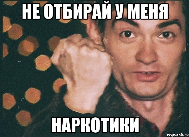 не отбирай у меня наркотики
