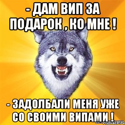 - Дам вип за подарок , ко мне ! - Задолбали меня уже со своими випами !