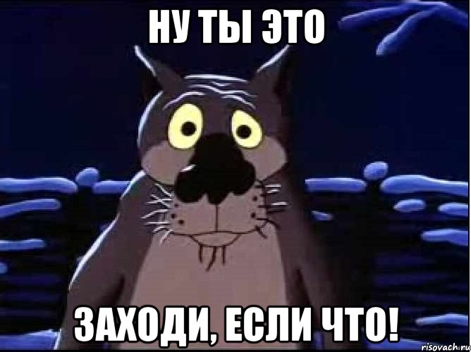 Ну ты это Заходи, если что!