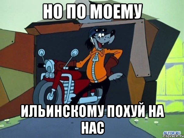 но по моему Ильинскому похуй на нас, Мем  волк с мотоциклом