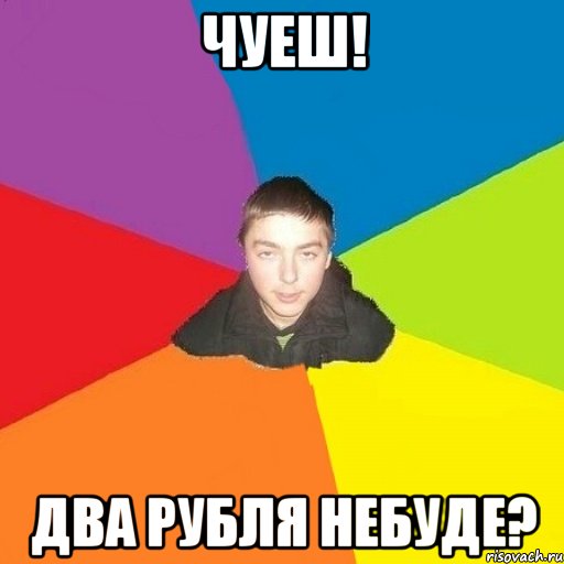 Чуеш! два рубля небуде?