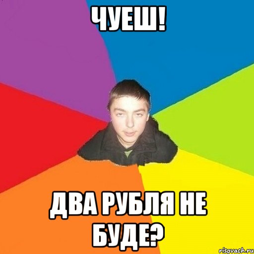 Чуеш! два рубля не буде?
