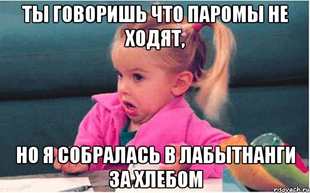 Ты говоришь что паромы не ходят, но я собралась в Лабытнанги за хлебом, Мем  Ты говоришь (девочка возмущается)